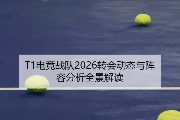 T1电竞战队2026转会动态与阵容分析全景解读