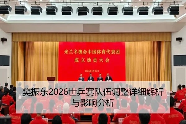 樊振东2026世乒赛队伍调整详细解析与影响分析