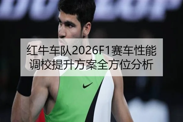 红牛车队2026F1赛车性能调校提升方案全方位分析