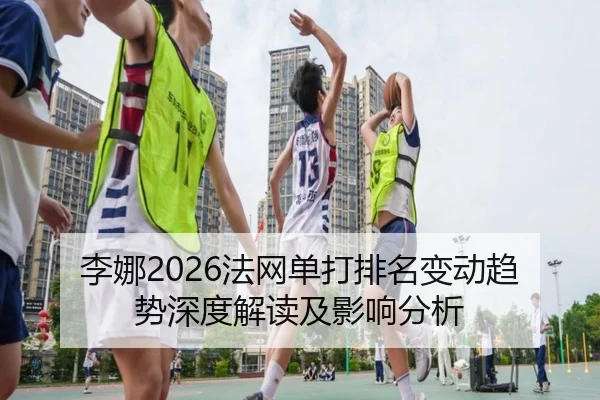 李娜2026法网单打排名变动趋势深度解读及影响分析