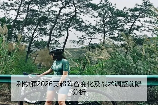 利物浦2026英超阵容变化及战术调整前瞻分析