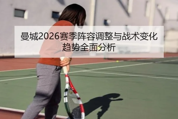 曼城2026赛季阵容调整与战术变化趋势全面分析